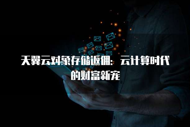 天翼云对象存储返佣:云计算时代的财富新宠
