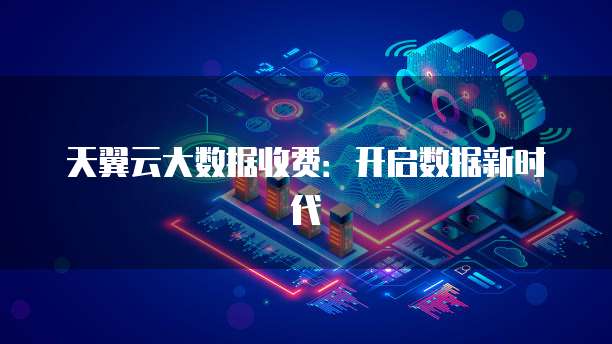 天翼云大数据收费:开启数据新时代