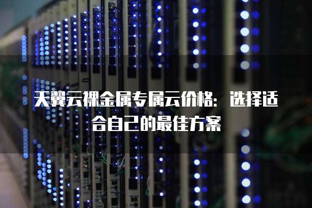 天翼云裸金属专属云价格:选择适合自己的最佳方案
