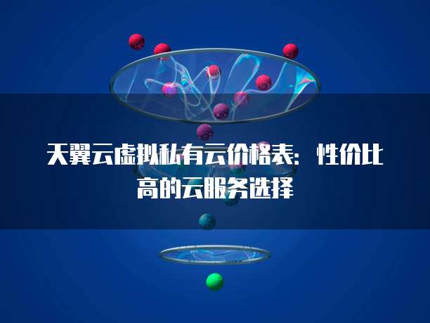 天翼云虚拟私有云价格表:性价比高的云服务选择