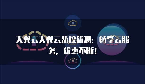 天翼云天翼云监控优惠:畅享云服务,优惠不断!