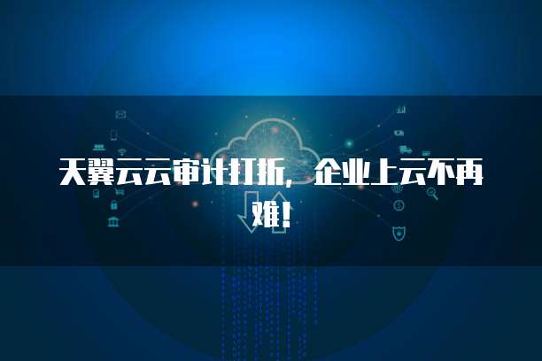 天翼云云审计打折,企业上云不再难!
