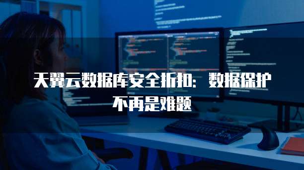 天翼云数据库安全折扣：数据保护不再是难题