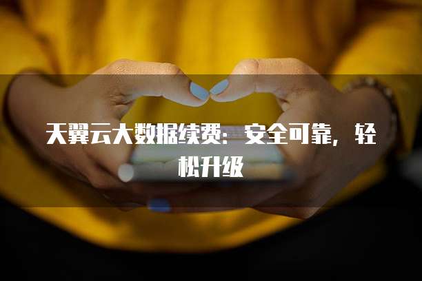 天翼云大数据续费:安全可靠,轻松升级