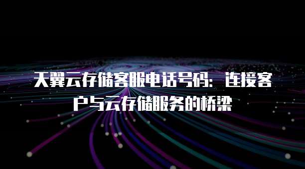 天翼云存储客服电话号码:连接客户与云存储服务的桥梁