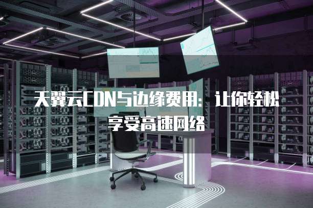 天翼云CDN与边缘费用:让你轻松享受高速网络