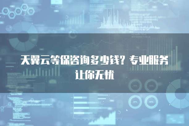 天翼云等保咨询多少钱?专业服务让你无忧