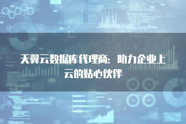 天翼云数据库代理商:助力企业上云的贴心伙伴