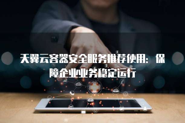 天翼云容器安全服务推荐使用:保障企业业务稳定运行