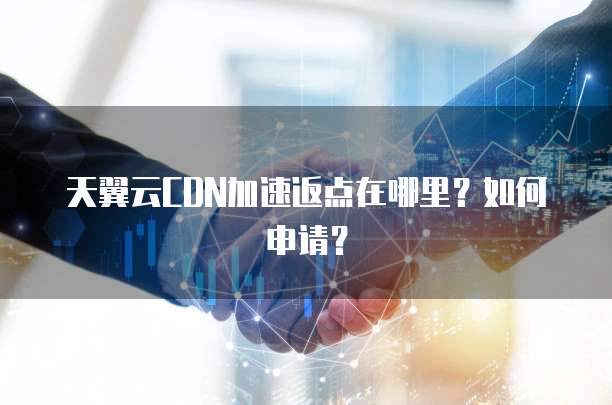 天翼云CDN加速返点在哪里?如何申请?