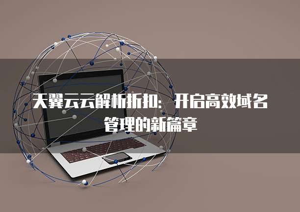 天翼云云解析折扣:开启高效域名管理的新篇章