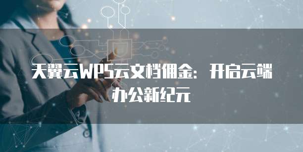 天翼云WPS云文档佣金:开启云端办公新纪元