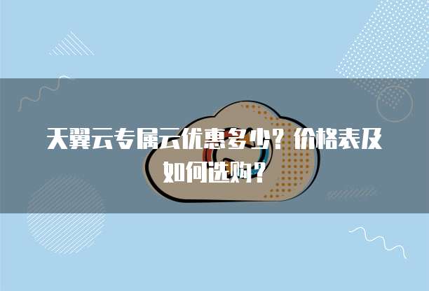 天翼云专属云优惠多少?价格表及如何选购?