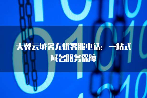 天翼云域名无忧客服电话:一站式域名服务保障