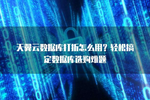 天翼云数据库打折怎么用?轻松搞定数据库选购难题