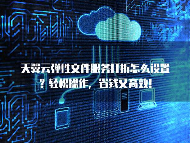 天翼云弹性文件服务打折怎么设置？轻松操作，省钱又高效！