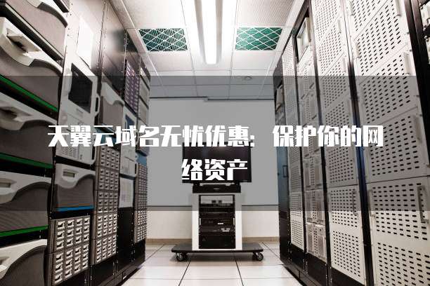 天翼云域名无忧优惠:保护你的网络资产