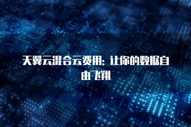 天翼云混合云费用: 让你的数据自由飞翔