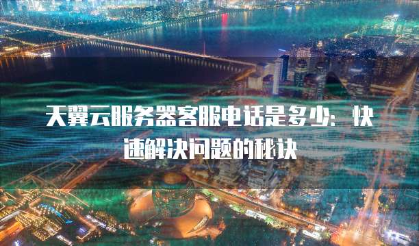 天翼云服务器客服电话是多少:快速解决问题的秘诀