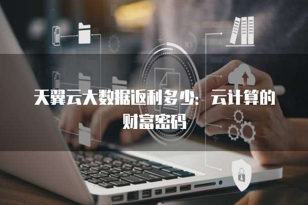 天翼云大数据返利多少:云计算的财富密码