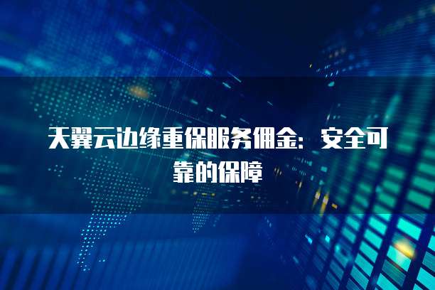 天翼云边缘重保服务佣金:安全可靠的保障