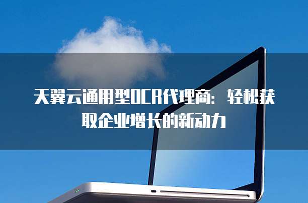 天翼云通用型OCR代理商:轻松获取企业增长的新动力