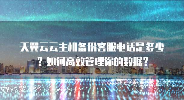 天翼云云主机备份客服电话是多少?如何高效管理你的数据?