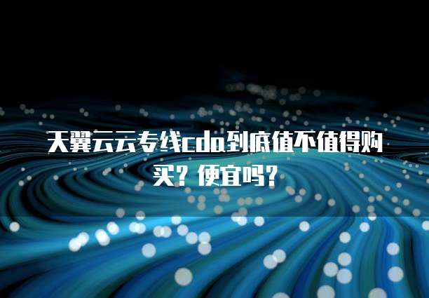天翼云云专线cda到底值不值得购买?便宜吗?