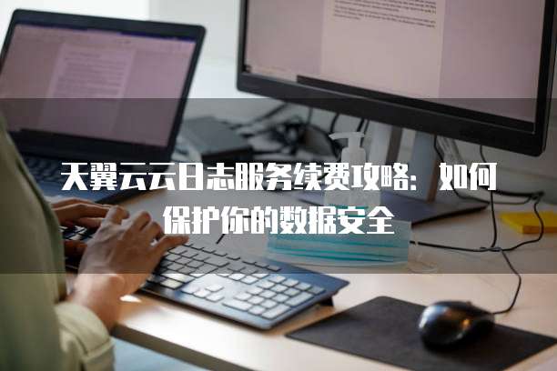 天翼云云日志服务续费攻略:如何保护你的数据安全
