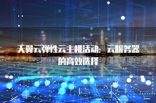 天翼云弹性云主机活动:云服务器的高效选择