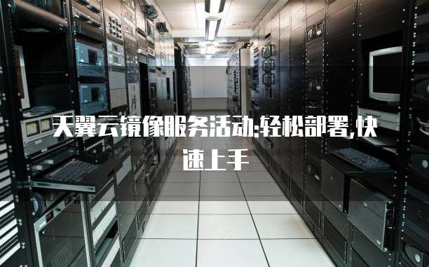 天翼云镜像服务活动:轻松部署,快速上手