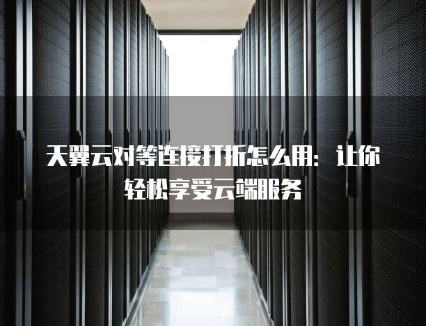 天翼云对等连接打折怎么用:让你轻松享受云端服务
