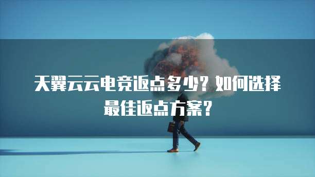 天翼云云电竞返点多少？如何选择最佳返点方案？