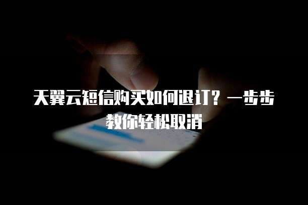 天翼云短信购买如何退订?一步步教你轻松取消
