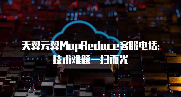 天翼云翼MapReduce客服电话:技术难题一扫而光