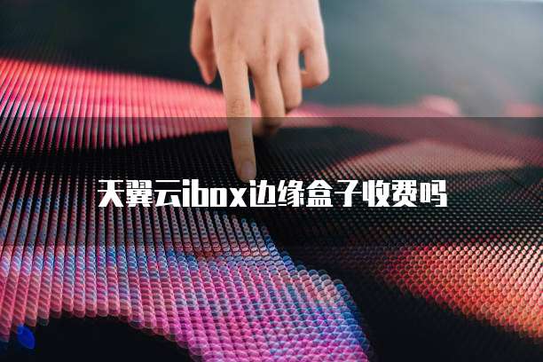 天翼云ibox边缘盒子收费吗