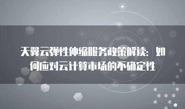 天翼云弹性伸缩服务政策解读:如何应对云计算市场的不确定性