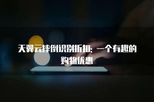 天翼云摔倒识别折扣: 一个有趣的购物优惠