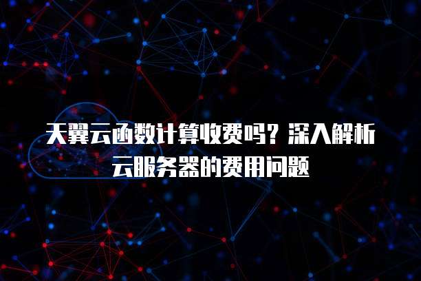 天翼云函数计算收费吗?深入解析云服务器的费用问题