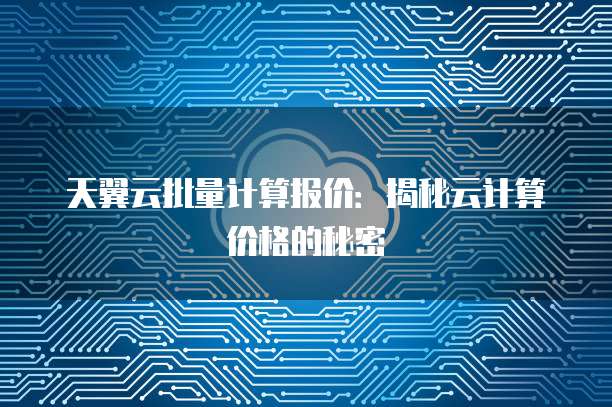 天翼云批量计算报价：揭秘云计算价格的秘密