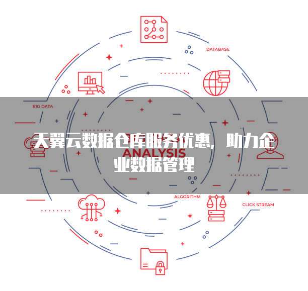 天翼云数据仓库服务优惠，助力企业数据管理