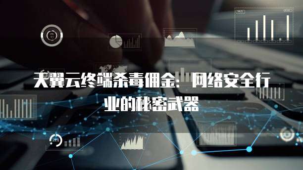 天翼云终端杀毒佣金:网络安全行业的秘密武器