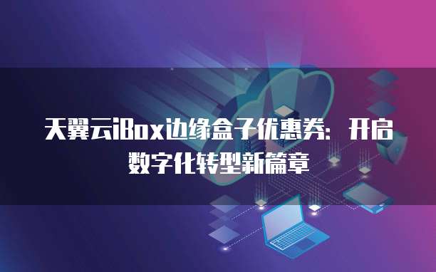 天翼云iBox边缘盒子优惠券：开启数字化转型新篇章