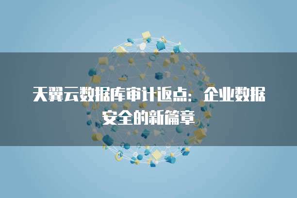 天翼云数据库审计返点：企业数据安全的新篇章