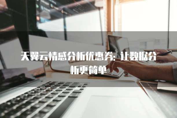 天翼云情感分析优惠券: 让数据分析更简单