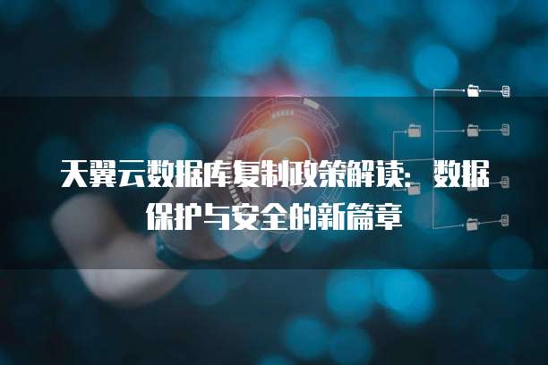 天翼云数据库复制政策解读:数据保护与安全的新篇章