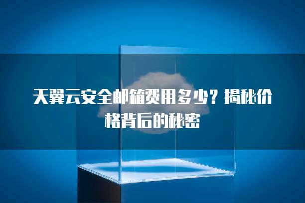天翼云安全邮箱费用多少？揭秘价格背后的秘密