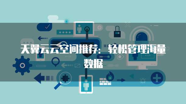 天翼云云空间推荐:轻松管理海量数据