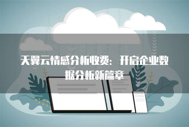 天翼云情感分析收费:开启企业数据分析新篇章