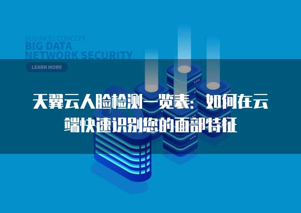 天翼云人脸检测一览表:如何在云端快速识别您的面部特征
